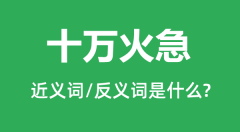 <b>十万火急的近义词和反义词是什么＿十万火急是什么意思？</b>