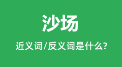 沙场的近义词和反义词是什么＿沙场是什么意思？