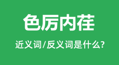 色厉内荏的近义词和反义词是什么_色厉内荏是什么意思?