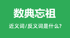 数典忘祖的近义词和反义词是什么_数典忘祖是什么意思?