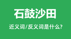 石鼓沙田的近义词和反义词是什么_石鼓沙田是什么意思?