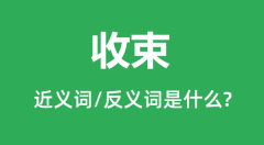 收束的近义词和反义词是什么_收束是什么意思?