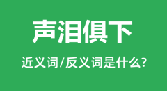声泪俱下的近义词和反义词是什么_声泪俱下是什么意思?