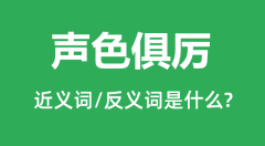 声色俱厉的近义词和反义词是什么_声色俱厉是什么意思?