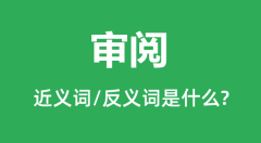 审阅的近义词和反义词是什么_审阅是什么意思？