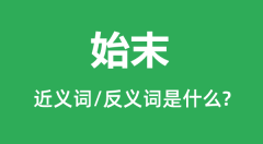 始末的近义词和反义词是什么_始末是什么意思?