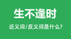 生不逢时的近义词和反义词是什么_生不逢时是什么意思？