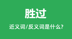 胜过的近义词和反义词是什么_胜过是什么意思?