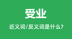 受业的近义词和反义词是什么_受业是什么意思?