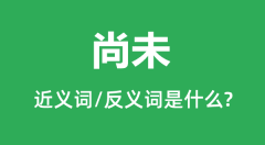 尚未的近义词和反义词是什么_尚未是什么意思?