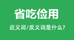 省吃俭用的近义词和反义词是什么_省吃俭用是什么意思?
