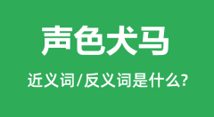 声色犬马的近义词和反义词是什么_声色犬马是什么意思？