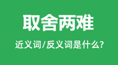 取舍两难的近义词和反义词是什么_取舍两难是什么意思?