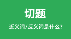 切题的近义词和反义词是什么_切题是什么意思？