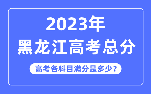 黑龙江高考总分是多少分,2023年黑龙江高考各科目满分多少