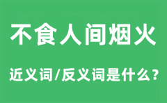 不食人间烟火的近义词和反义词是什么_不食人间烟火是什么意思?