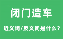 <b>闭门造车的近义词和反义词是什么_闭门造车是什么意思?</b>