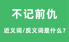 不记前仇的近义词和反义词是什么_不记前仇是什么意思?