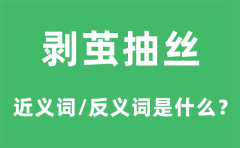 剥茧抽丝的近义词和反义词是什么_剥茧抽丝是什么意思?