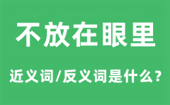 不放在眼里的近义词和反义词是什么_不放在眼里是什么意思?