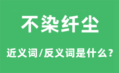 不染纤尘的近义词和反义词是什么_不染纤尘是什么意思?