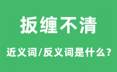 <b>扳缠不清的近义词和反义词是什么_扳缠不清是什么意思?</b>