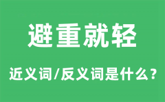 避重就轻的近义词和反义词是什么_避重就轻是什么意思?