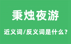 秉烛夜游的近义词和反义词是什么_秉烛夜游是什么意思?