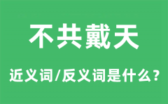 不共戴天的近义词和反义词是什么_不共戴天是什么意思?