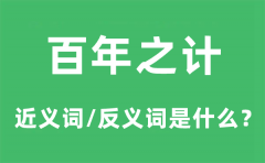 百年之计的近义词和反义词是什么_百年之计是什么意思?