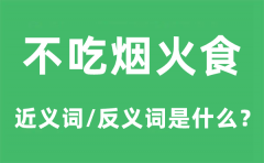 不吃烟火食的近义词和反义词是什么_不吃烟火食是什么意思?