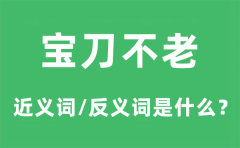 宝刀不老的近义词和反义词是什么_宝刀不老是什么意思?