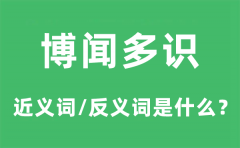 博闻多识的近义词和反义词是什么_博闻多识是什么意思?