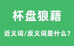 杯盘狼藉的近义词和反义词是什么_杯盘狼藉是什么意思?