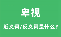 卑视的近义词和反义词是什么_卑视是什么意思?