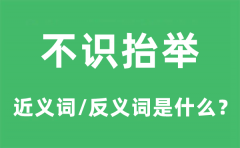不识抬举的近义词和反义词是什么_不识抬举是什么意思?