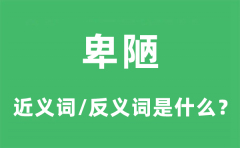 卑陋的近义词和反义词是什么_卑陋是什么意思?