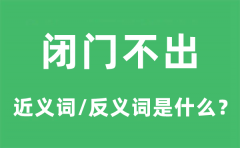 闭门不出的近义词和反义词是什么_闭门不出是什么意思?