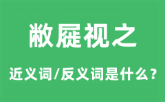 敝屣视之的近义词和反义词是什么,敝屣视之是什么意思