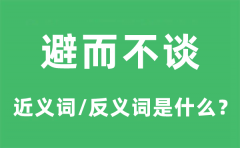 避而不谈的近义词和反义词是什么_避而不谈是什么意思?