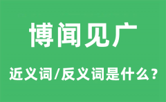 博闻见广的近义词和反义词是什么_博闻见广是什么意思?