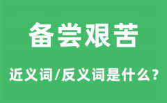 备尝艰苦的近义词和反义词是什么_备尝艰苦是什么意思?
