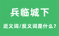 兵临城下的近义词和反义词是什么_兵临城下是什么意思?