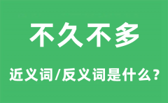 不久不多的近义词和反义词是什么_不久不多是什么意思?