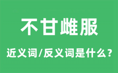 不甘雌服的近义词和反义词是什么_不甘雌服是什么意思?