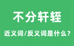 不分轩轾的近义词和反义词是什么_不分轩轾是什么意思?