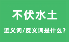 不伏水土的近义词和反义词是什么_不伏水土是什么意思?