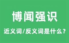 博闻强识的近义词和反义词是什么_博闻强识是什么意思?