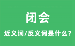 闭会的近义词和反义词是什么_闭会是什么意思?