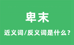 卑末的近义词和反义词是什么_卑末是什么意思?